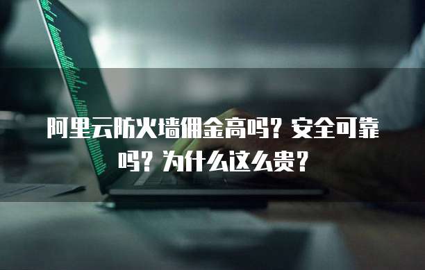 阿里云防火墙佣金高吗?安全可靠吗?为什么这么贵?