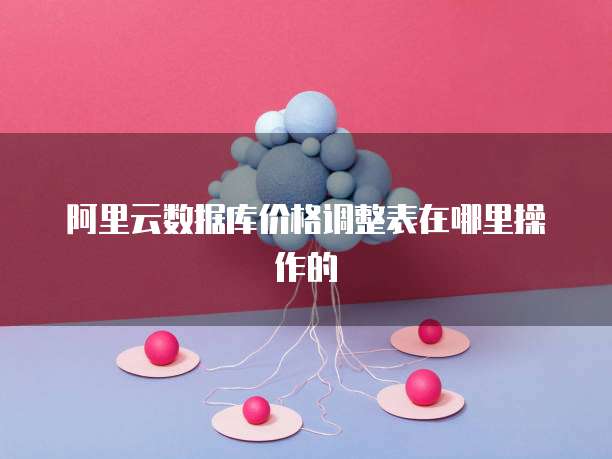 阿里云数据库价格调整表在哪里操作的