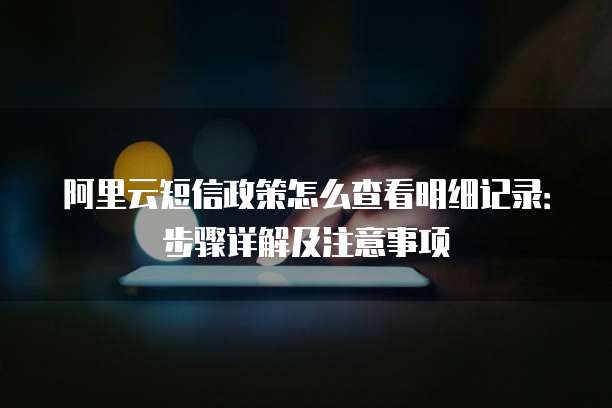 阿里云短信政策怎么查看明细记录:步骤详解及注意事项