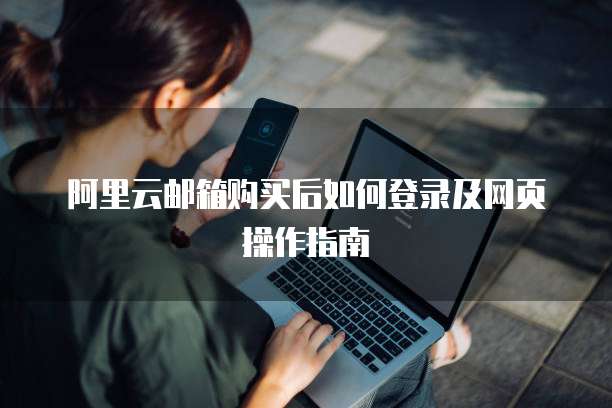 阿里云邮箱购买后如何登录及网页操作指南