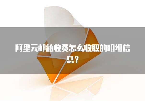 阿里云邮箱收费怎么收取的明细信息？