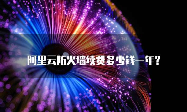 阿里云防火墙续费多少钱一年？