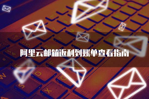 阿里云邮箱返利到账单查看指南