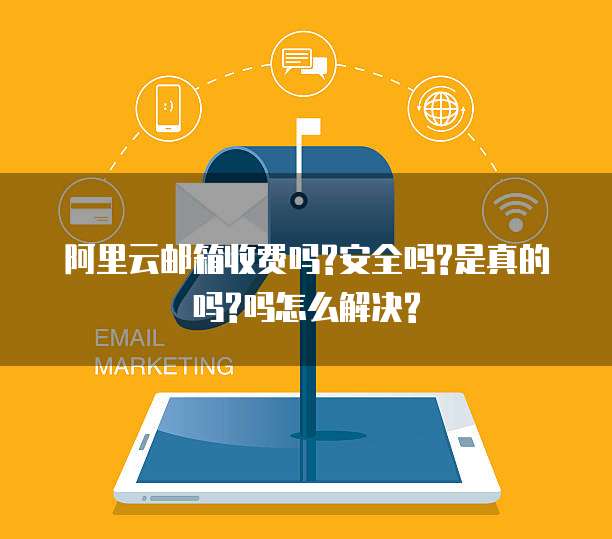 阿里云邮箱收费吗?安全吗?是真的吗?吗怎么解决?
