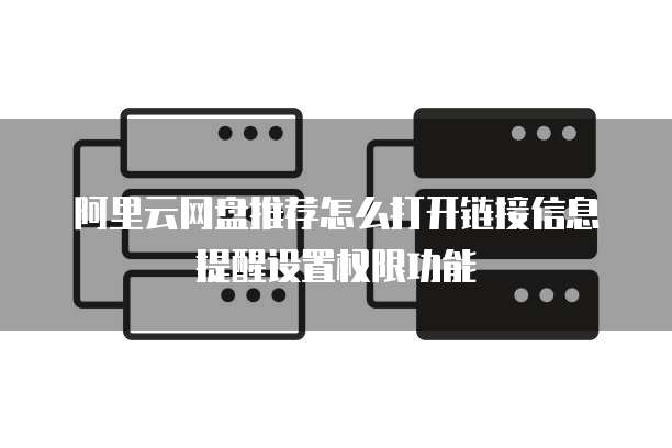 阿里云网盘推荐怎么打开链接信息提醒设置权限功能