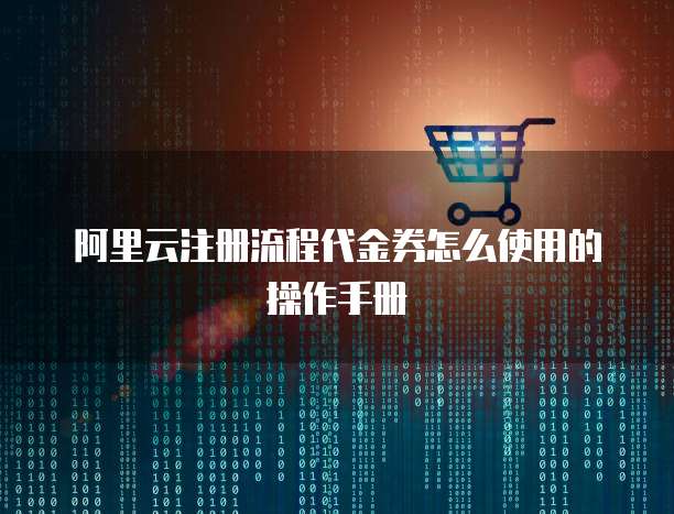阿里云注册流程代金券怎么使用的操作手册