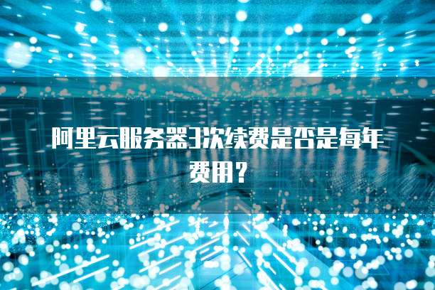 阿里云服务器3次续费是否是每年费用?