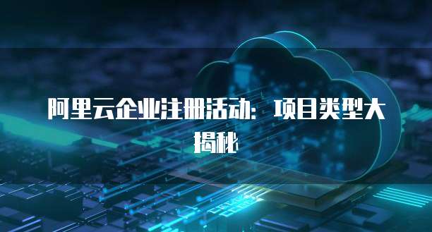 阿里云企业注册活动:项目类型大揭秘