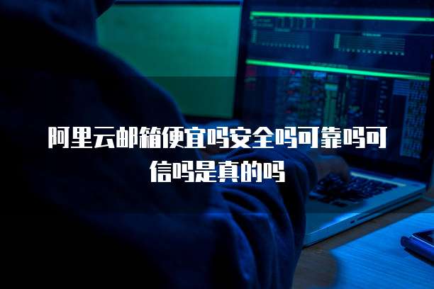 阿里云邮箱便宜吗安全吗可靠吗可信吗是真的吗