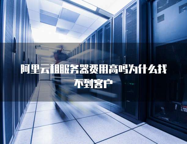 阿里云租服务器费用高吗为什么找不到客户