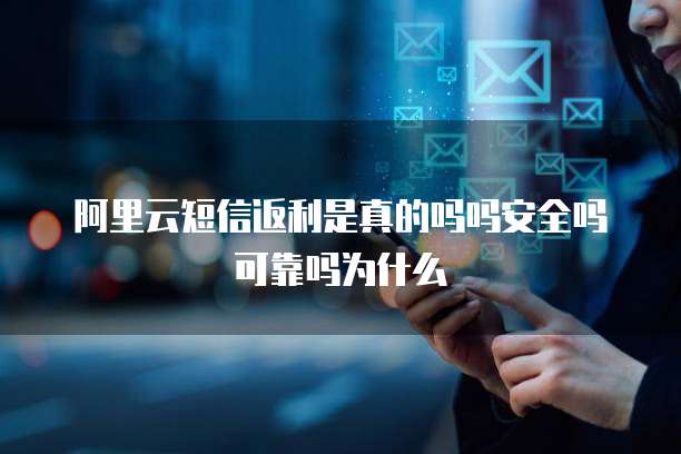 阿里云短信返利是真的吗吗安全吗可靠吗为什么