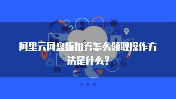 阿里云网盘折扣券怎么领取操作方法是什么?