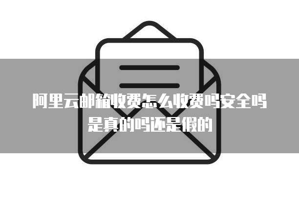 阿里云邮箱收费怎么收费吗安全吗是真的吗还是假的