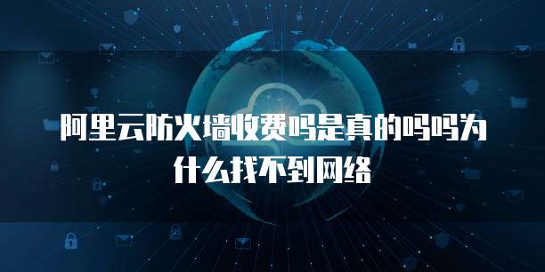 阿里云防火墙收费吗是真的吗吗为什么找不到网络