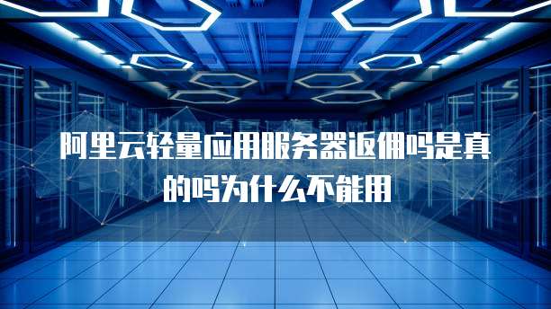 阿里云轻量应用服务器返佣吗是真的吗为什么不能用