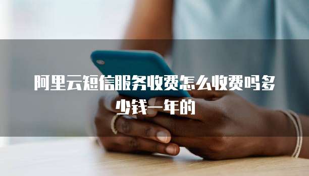 阿里云短信服务收费怎么收费吗多少钱一年的