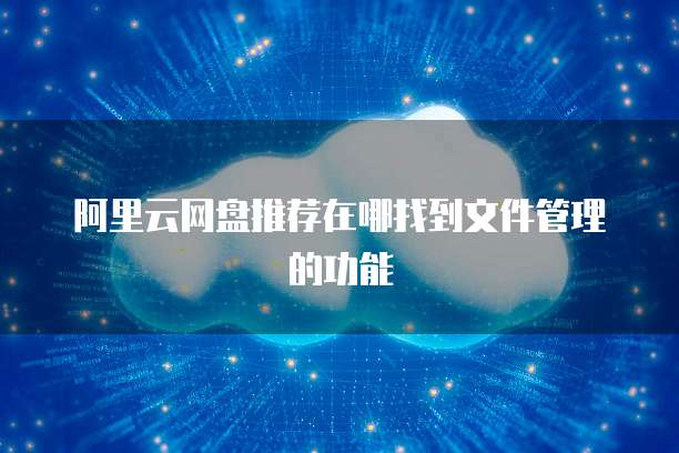 阿里云网盘推荐在哪找到文件管理的功能
