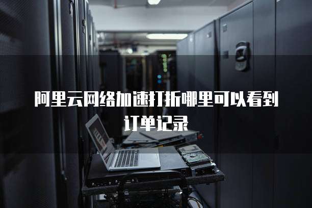 阿里云网络加速打折哪里可以看到订单记录