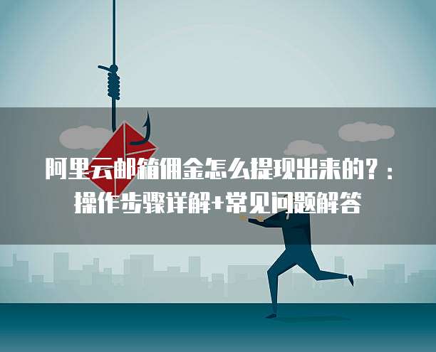 阿里云邮箱佣金怎么提现出来的?:操作步骤详解+常见问题解答