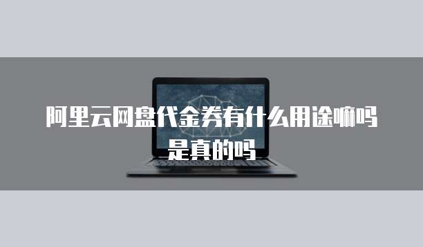 阿里云网盘代金券有什么用途嘛吗是真的吗