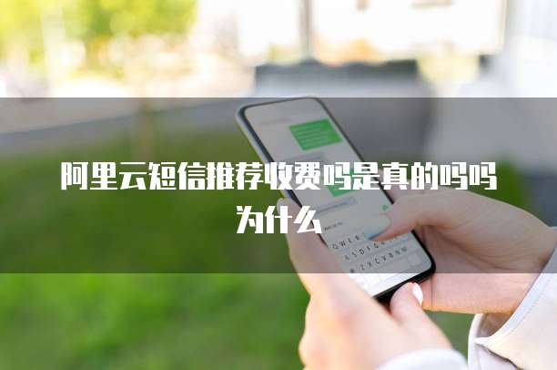 阿里云短信推荐收费吗是真的吗吗为什么