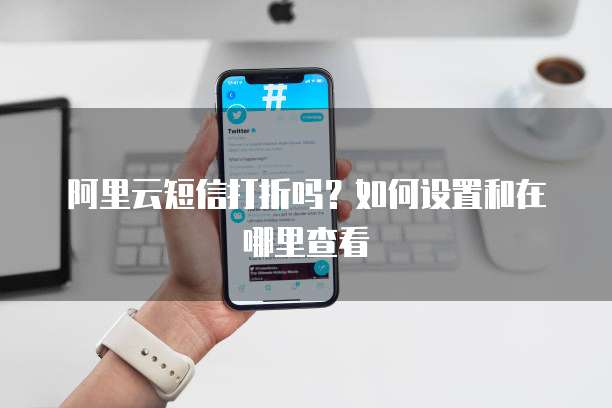 阿里云短信打折吗?如何设置和在哪里查看
