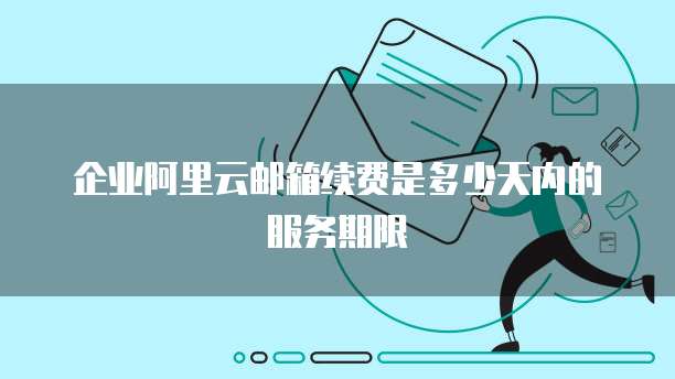 企业阿里云邮箱续费是多少天内的服务期限