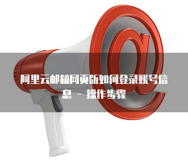 阿里云邮箱网页版如何登录账号信息 - 操作步骤