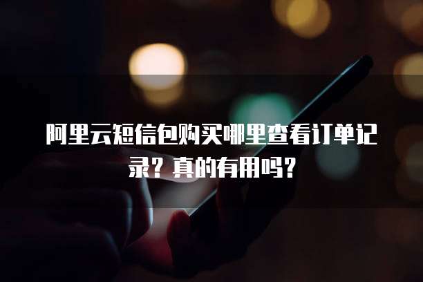 阿里云短信包购买哪里查看订单记录?真的有用吗?