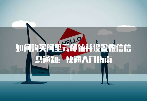 如何购买阿里云邮箱并设置微信信息通知：快速入门指南