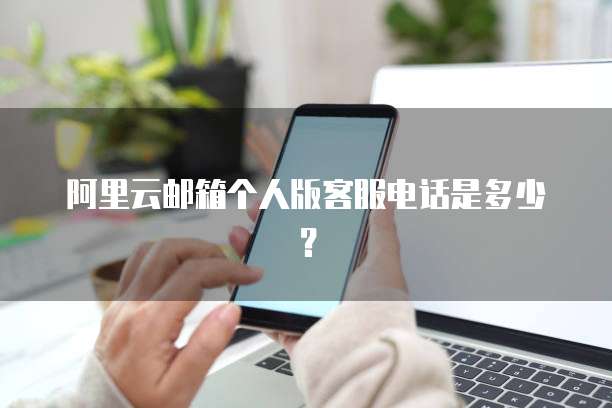 阿里云邮箱个人版客服电话是多少?