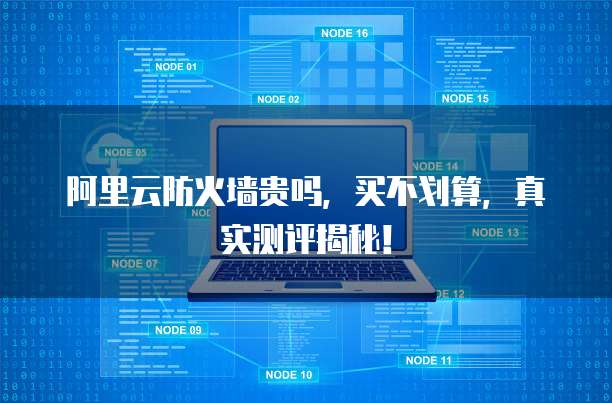 阿里云防火墙贵吗,买不划算,真实测评揭秘!