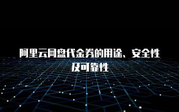 阿里云网盘代金券的用途、安全性及可靠性
