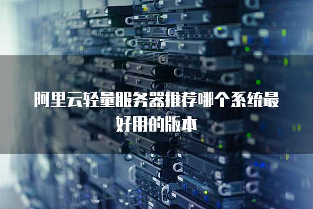 阿里云轻量服务器推荐哪个系统最好用的版本