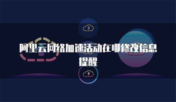 阿里云网络加速活动在哪修改信息提醒
