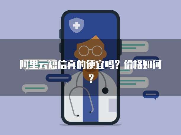 阿里云短信真的便宜吗?价格如何?