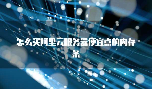 怎么买阿里云服务器便宜点的内存条