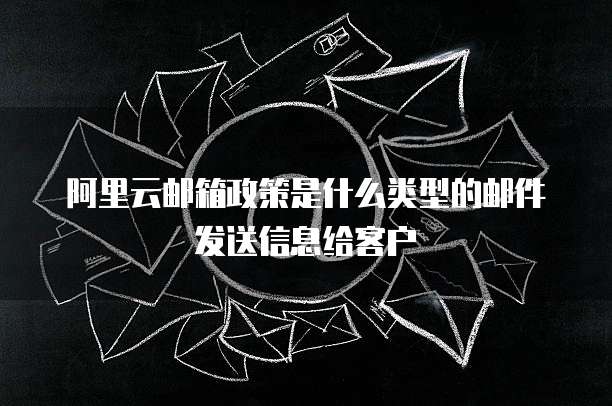阿里云邮箱政策是什么类型的邮件发送信息给客户