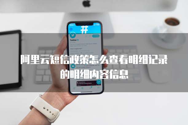 阿里云短信政策怎么查看明细记录的明细内容信息