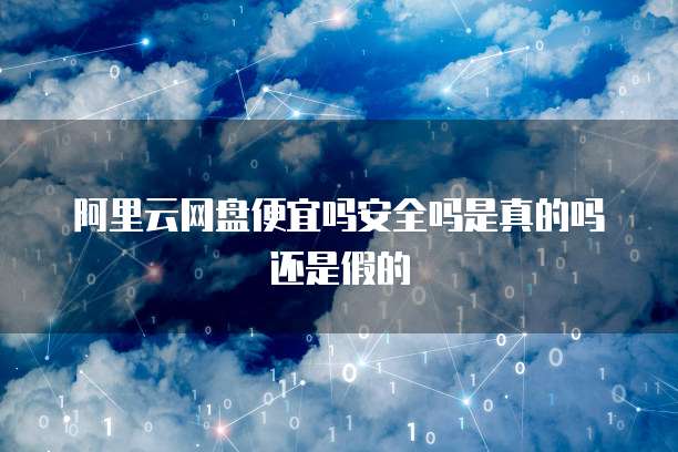 阿里云网盘便宜吗安全吗是真的吗还是假的