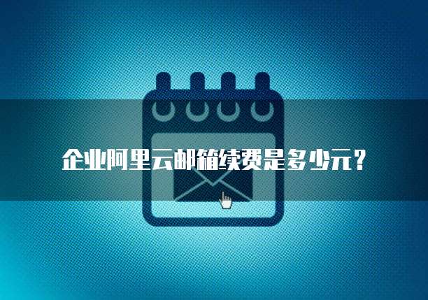 企业阿里云邮箱续费是多少元?