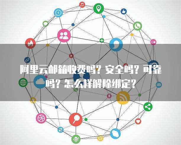 阿里云邮箱收费吗?安全吗?可靠吗?怎么样解除绑定?