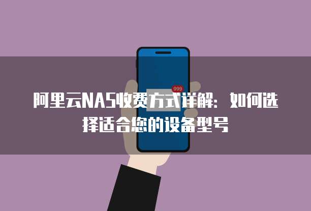 阿里云NAS收费方式详解:如何选择适合您的设备型号