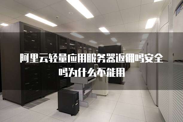 阿里云轻量应用服务器返佣吗安全吗为什么不能用