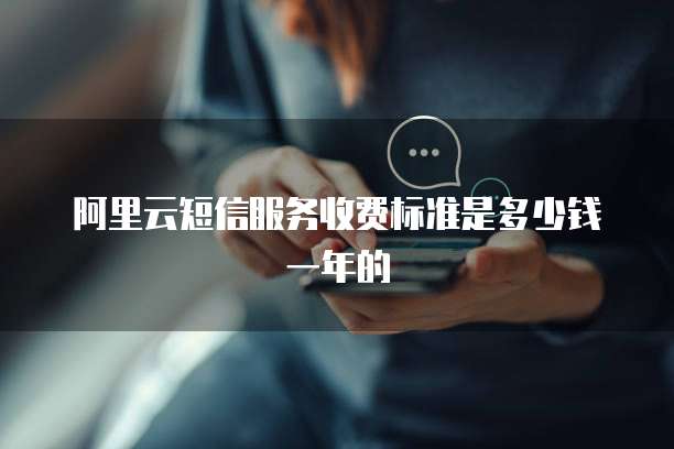 阿里云短信服务收费标准是多少钱一年的