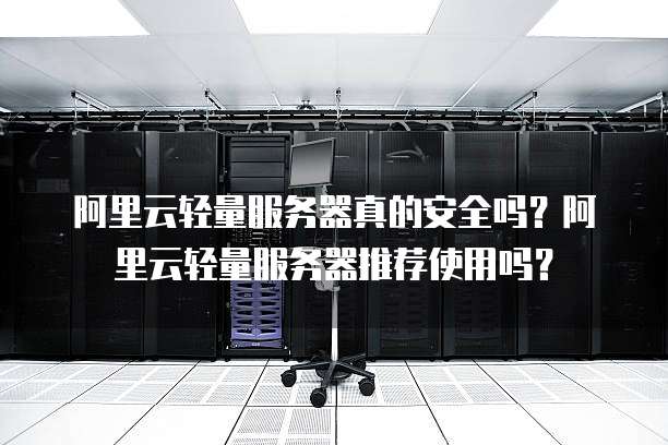 阿里云轻量服务器真的安全吗?阿里云轻量服务器推荐使用吗?