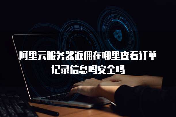 阿里云服务器返佣在哪里查看订单记录信息吗安全吗