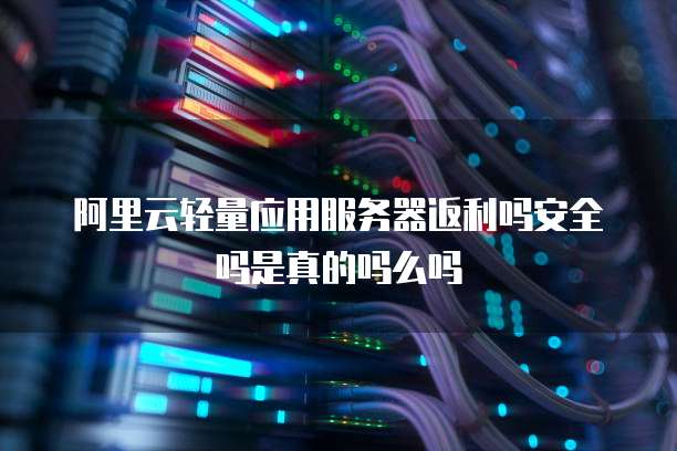 阿里云轻量应用服务器返利吗安全吗是真的吗么吗
