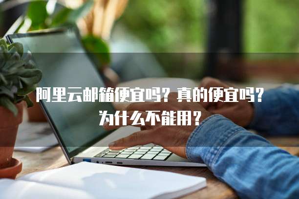 阿里云邮箱便宜吗?真的便宜吗?为什么不能用?