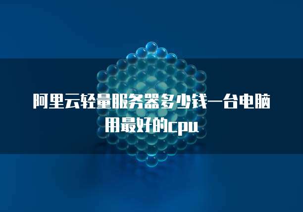 阿里云轻量服务器多少钱一台电脑用最好的cpu
